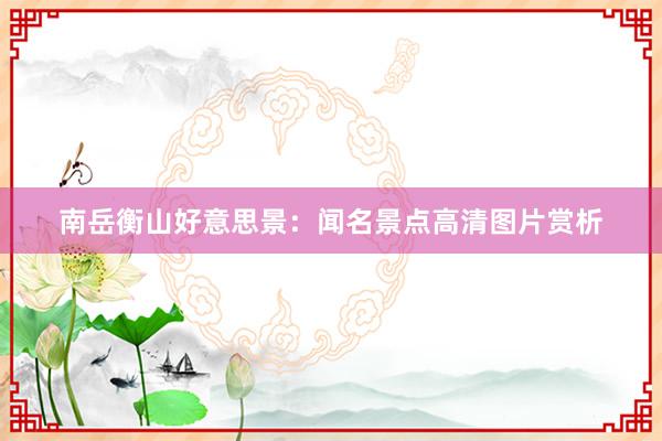 南岳衡山好意思景：闻名景点高清图片赏析