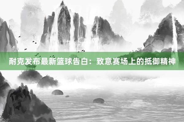 耐克发布最新篮球告白：致意赛场上的抵御精神